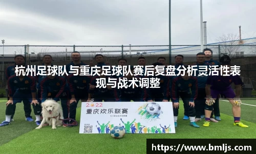 杭州足球队与重庆足球队赛后复盘分析灵活性表现与战术调整