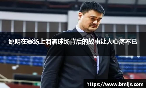 姚明在赛场上泪洒球场背后的故事让人心疼不已