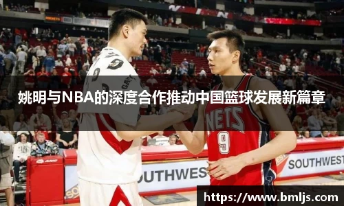 姚明与NBA的深度合作推动中国篮球发展新篇章