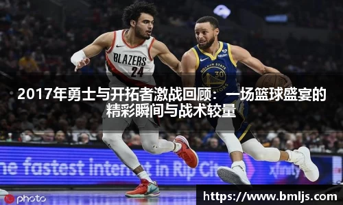2017年勇士与开拓者激战回顾:一场篮球盛宴的精彩瞬间与战术较量