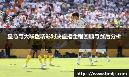 皇马与大联盟精彩对决直播全程回顾与赛后分析