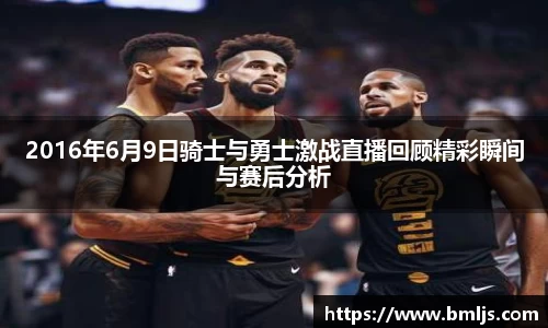 2016年6月9日骑士与勇士激战直播回顾精彩瞬间与赛后分析